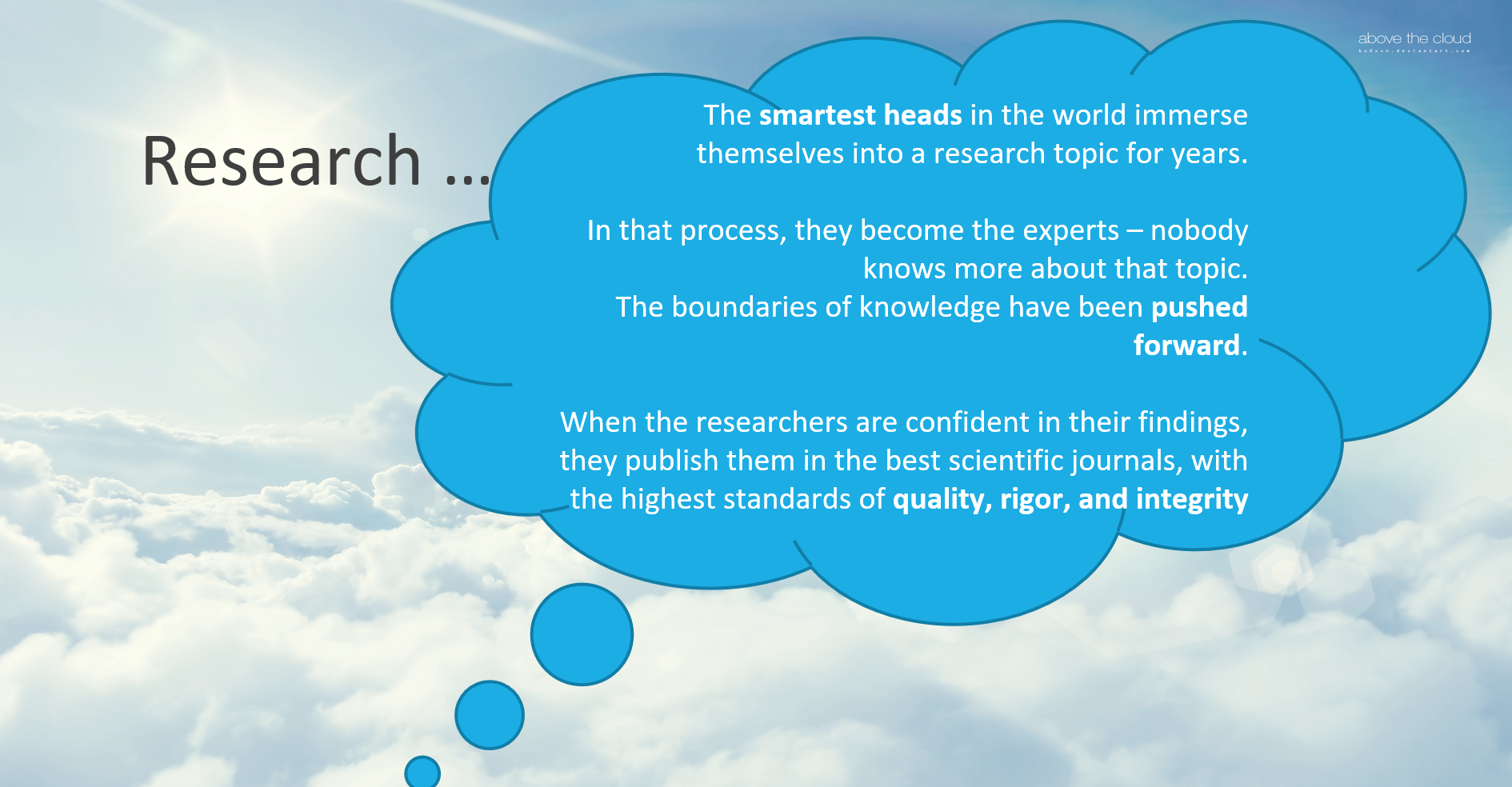 An image describing a romantic view of research: The smartest heads in the world immerse themselves into a research topic for years. In that process, they become the experts, nobody knows more about that topic.The boundaries of knowledge have been pushed forward. When the researchers are confident in their findings, they publish them in the best scientific journals, with the highest standards of quality, rigor, and integrity.